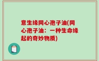 意生缘同心孢子油(同心孢子油：一种生命缘起的奇妙物质)