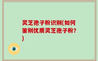 灵芝孢子粉识别(如何鉴别优质灵芝孢子粉？)