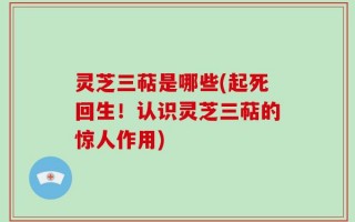 灵芝三萜是哪些(起死回生！认识灵芝三萜的惊人作用)