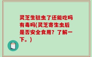 灵芝生驻虫了还能吃吗有毒吗(灵芝寄生虫后是否安全食用？了解一下。)