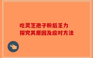吃灵芝孢子粉后乏力 探究其原因及应对方法