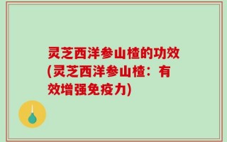 灵芝西洋参山楂的功效(灵芝西洋参山楂：有效增强免疫力)