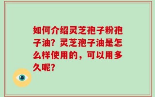 如何介绍灵芝孢子粉孢子油？灵芝孢子油是怎么样使用的，可以用多久呢？