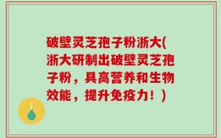破壁灵芝孢子粉浙大(浙大研制出破壁灵芝孢子粉，具高营养和生物效能，提升免疫力！)