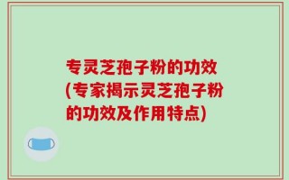 专灵芝孢子粉的功效 (专家揭示灵芝孢子粉的功效及作用特点)