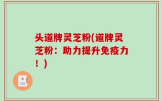 头道牌灵芝粉(道牌灵芝粉：助力提升免疫力！)