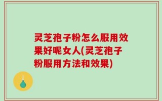 灵芝孢子粉怎么服用效果好呢女人(灵芝孢子粉服用方法和效果)