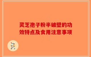 灵芝孢子粉半破壁的功效特点及食用注意事项