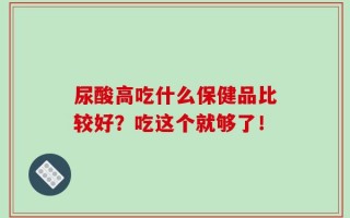 尿酸高吃什么保健品比较好？吃这个就够了！