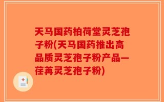 天马国药柏荷堂灵芝孢子粉(天马国药推出高品质灵芝孢子粉产品—荏苒灵芝孢子粉)