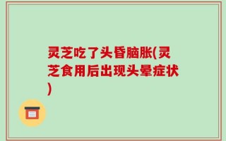 灵芝吃了头昏脑胀(灵芝食用后出现头晕症状)