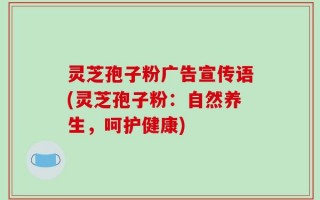 灵芝孢子粉广告宣传语(灵芝孢子粉：自然养生，呵护健康)