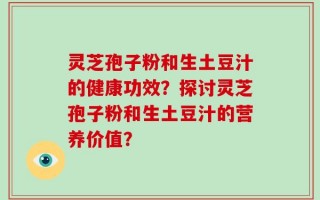 灵芝孢子粉和生土豆汁的健康功效？探讨灵芝孢子粉和生土豆汁的营养价值？