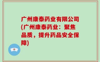 广州康泰药业有限公司(广州康泰药业：聚焦品质，提升药品安全保障)
