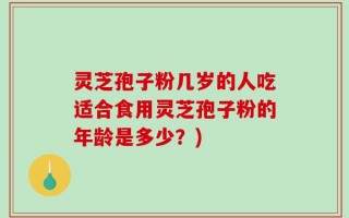 灵芝孢子粉几岁的人吃适合食用灵芝孢子粉的年龄是多少？)