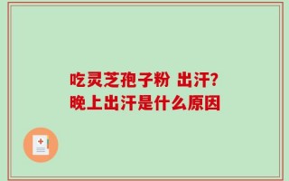 吃灵芝孢子粉 出汗？晚上出汗是什么原因