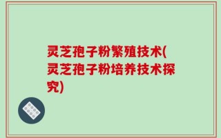 灵芝孢子粉繁殖技术(灵芝孢子粉培养技术探究)