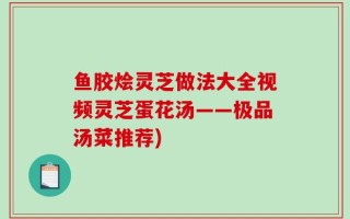 鱼胶烩灵芝做法大全视频灵芝蛋花汤——极品汤菜推荐)