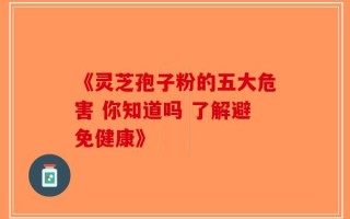 《灵芝孢子粉的五大危害 你知道吗 了解避免健康》