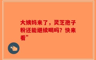 大姨妈来了，灵芝孢子粉还能继续喝吗？快来看”