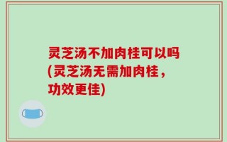 灵芝汤不加肉桂可以吗(灵芝汤无需加肉桂，功效更佳)