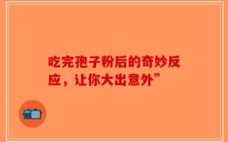 吃完孢子粉后的奇妙反应，让你大出意外”