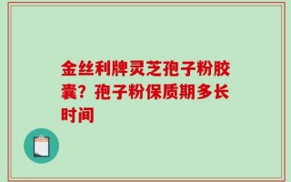 金丝利牌灵芝孢子粉胶囊？孢子粉保质期多长时间