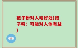 孢子粉对人啥好处(孢子粉：可能对人体有益)