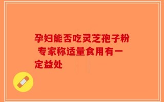 孕妇能否吃灵芝孢子粉 专家称适量食用有一定益处