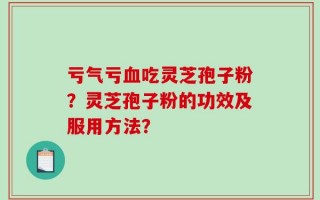 亏气亏血吃灵芝孢子粉？灵芝孢子粉的功效及服用方法？