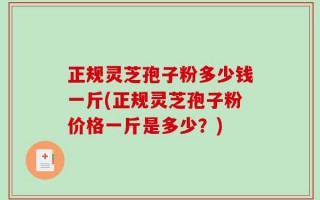 正规灵芝孢子粉多少钱一斤(正规灵芝孢子粉价格一斤是多少？)