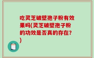 吃灵芝破壁孢子粉有效果吗(灵芝破壁孢子粉的功效是否真的存在？)