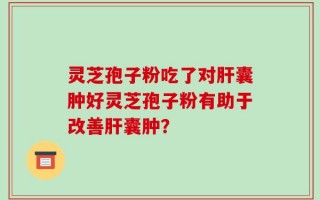 灵芝孢子粉吃了对肝囊肿好灵芝孢子粉有助于改善肝囊肿？