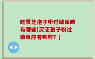 吃灵芝孢子粉过敏反映有哪些(灵芝孢子粉过敏反应有哪些？)