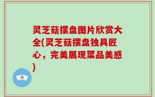 灵芝菇摆盘图片欣赏大全(灵芝菇摆盘独具匠心，完美展现菜品美感)