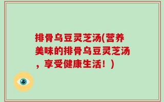 排骨乌豆灵芝汤(营养美味的排骨乌豆灵芝汤，享受健康生活！)
