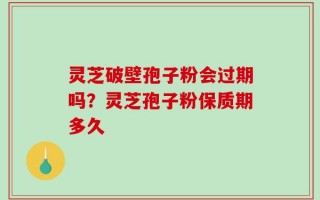 灵芝破壁孢子粉会过期吗？灵芝孢子粉保质期多久