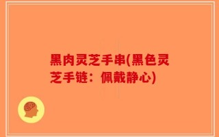 黑肉灵芝手串(黑色灵芝手链：佩戴静心)