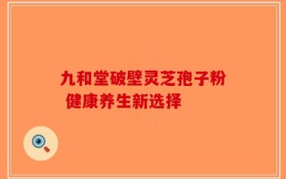 九和堂破壁灵芝孢子粉 健康养生新选择