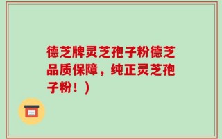 德芝牌灵芝孢子粉德芝品质保障，纯正灵芝孢子粉！)