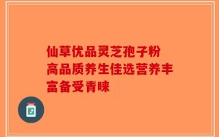 仙草优品灵芝孢子粉 高品质养生佳选营养丰富备受青睐