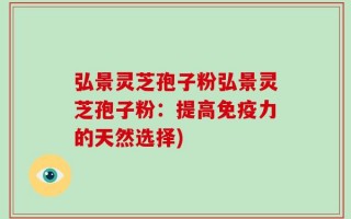 弘景灵芝孢子粉弘景灵芝孢子粉：提高免疫力的天然选择)