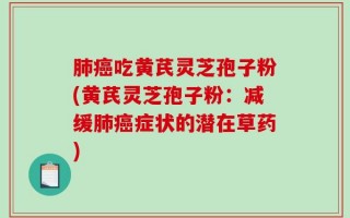 肺癌吃黄芪灵芝孢子粉(黄芪灵芝孢子粉：减缓肺癌症状的潜在草药)