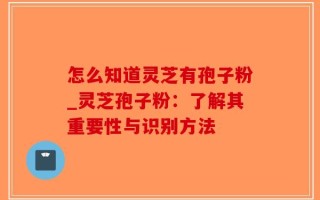 怎么知道灵芝有孢子粉_灵芝孢子粉：了解其重要性与识别方法