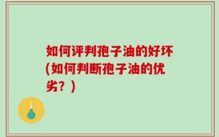 如何评判孢子油的好坏(如何判断孢子油的优劣？)