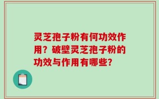 灵芝孢子粉有何功效作用？破壁灵芝孢子粉的功效与作用有哪些？