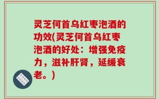 灵芝何首乌红枣泡酒的功效(灵芝何首乌红枣泡酒的好处：增强免疫力，滋补肝肾，延缓衰老。)