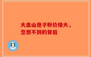 大盘山孢子粉价格大，您想不到的背后