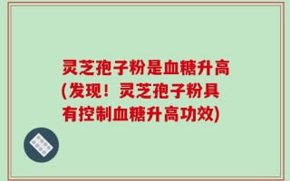 灵芝孢子粉是血糖升高(发现！灵芝孢子粉具有控制血糖升高功效)