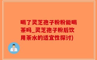 喝了灵芝孢子粉粉能喝茶吗_灵芝孢子粉后饮用茶水的适宜性探讨)